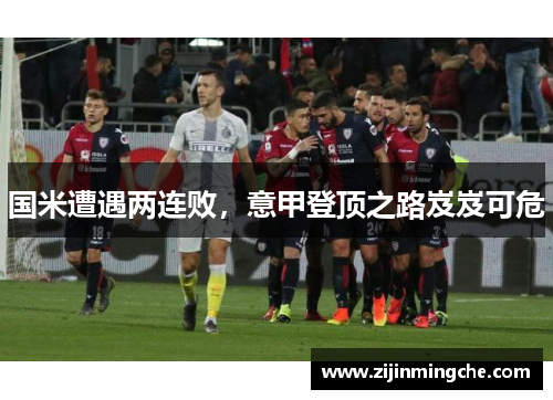 国米遭遇两连败，意甲登顶之路岌岌可危