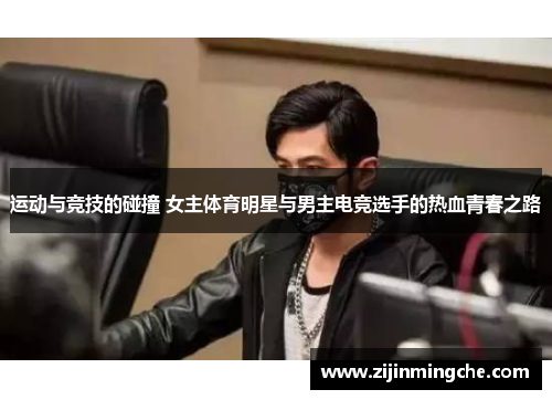 运动与竞技的碰撞 女主体育明星与男主电竞选手的热血青春之路