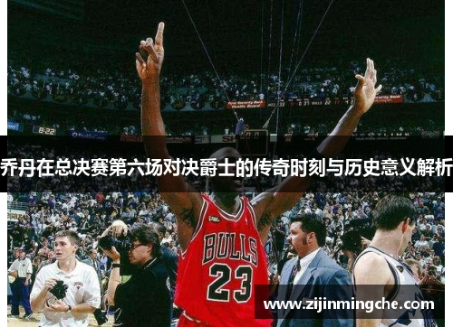 乔丹在总决赛第六场对决爵士的传奇时刻与历史意义解析