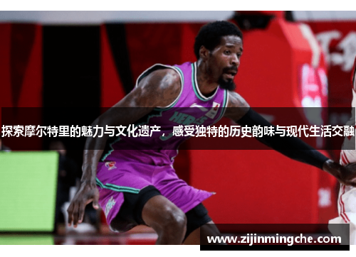 探索摩尔特里的魅力与文化遗产，感受独特的历史韵味与现代生活交融