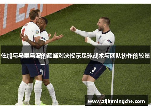佐加与马里乌波的巅峰对决揭示足球战术与团队协作的较量