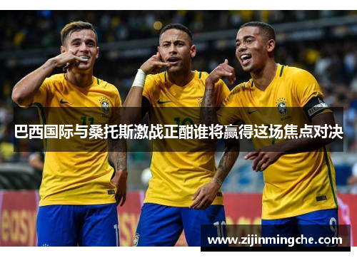 巴西国际与桑托斯激战正酣谁将赢得这场焦点对决