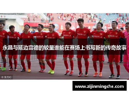 永昌与延边富德的较量谁能在赛场上书写新的传奇故事