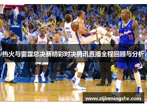 热火与雷霆总决赛精彩对决腾讯直播全程回顾与分析