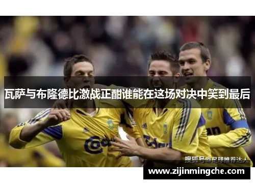 瓦萨与布隆德比激战正酣谁能在这场对决中笑到最后
