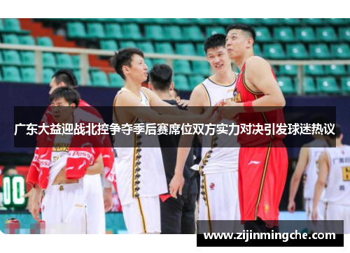 广东大益迎战北控争夺季后赛席位双方实力对决引发球迷热议