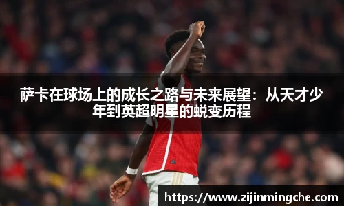 谈球吧萨卡在球场上的成长之路与未来展望：从天才少年到英超明星的蜕变历程