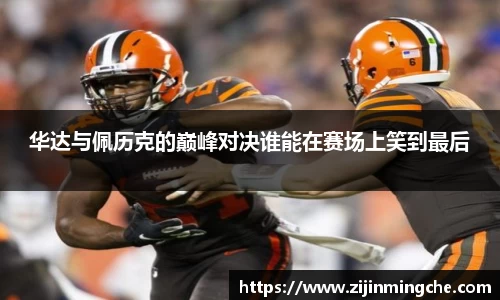 谈球吧华达与佩历克的巅峰对决谁能在赛场上笑到最后