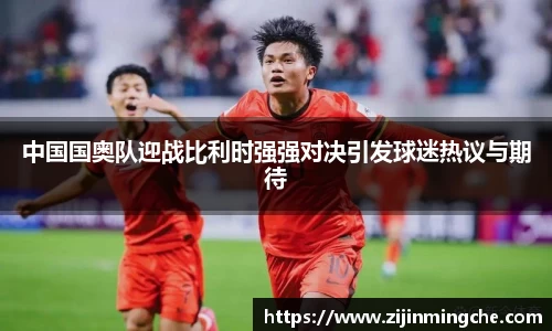 中国国奥队迎战比利时强强对决引发球迷热议与期待