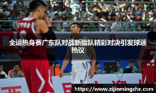 谈球吧全运热身赛广东队对战新疆队精彩对决引发球迷热议