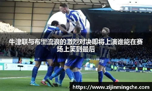 牛津联与布里流浪的激烈对决即将上演谁能在赛场上笑到最后