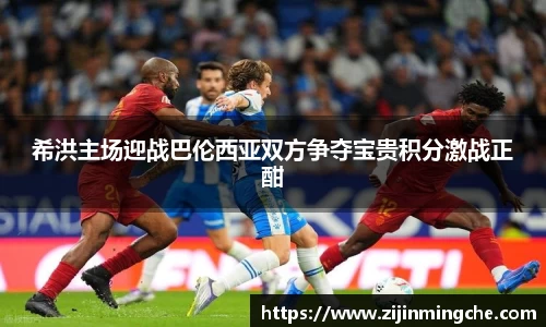 希洪主场迎战巴伦西亚双方争夺宝贵积分激战正酣